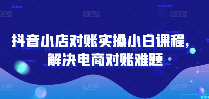 抖音小店对账实操小白课程，解决电商对账难题-桀创项目掘金社