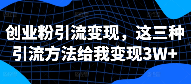 创业粉引流变现，这三种引流方法给我变现3W+【揭秘】-桀创项目掘金社
