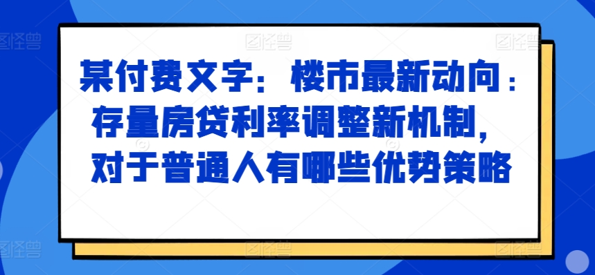 某付费文章：楼市最新动向，存量房贷利率调整新机制，对于普通人有哪些优势策略-桀创项目掘金社