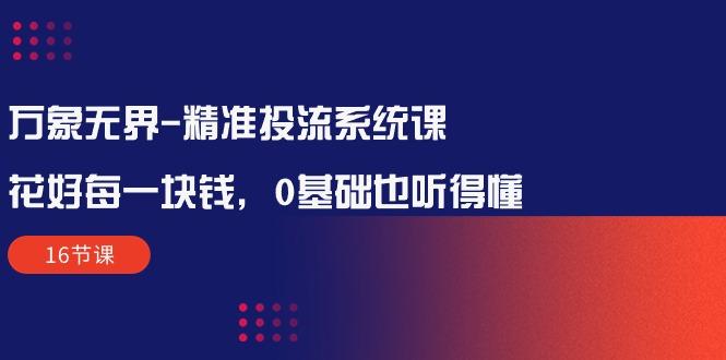 万象无界-精准投流系统课：花好 每一块钱，0基础也听得懂(16节课-桀创项目掘金社