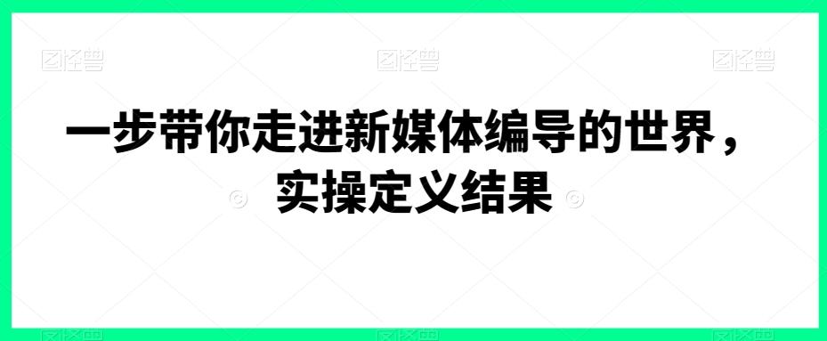 一步带你走进新媒体编导的世界，实操定义结果-桀创项目掘金社