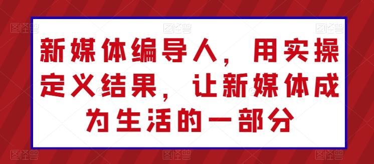 新媒体编导人，用实操定义结果，让新媒体成为生活的一部分-桀创项目掘金社