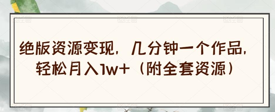 绝版资源变现，几分钟一个作品，轻松月入1w+（附全套资源）【揭秘】-桀创项目掘金社
