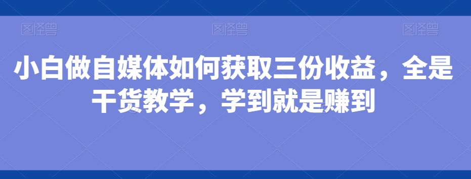 小白做自媒体如何获取三份收益，全是干货教学，学到就是赚到-桀创项目掘金社