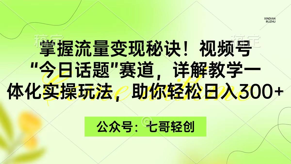 (9437期)掌握流量变现秘诀！视频号“今日话题”赛道，一体化实操玩法，助你日入300+-桀创项目掘金社
