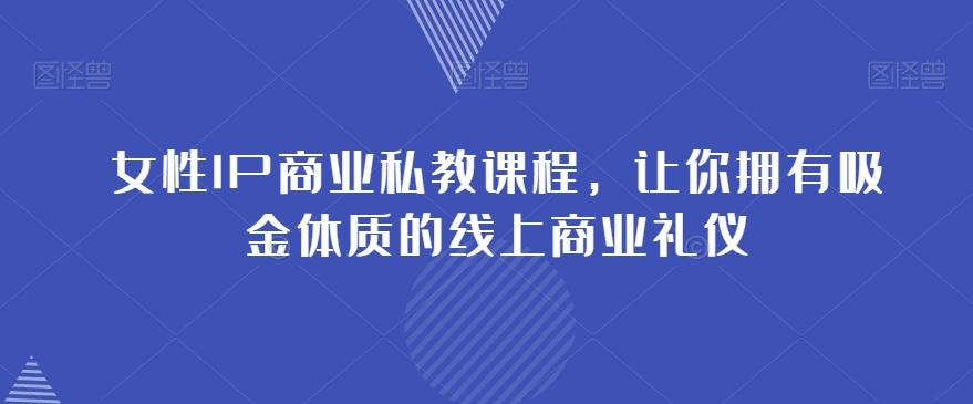 女性IP商业私教课程，让你拥有吸金体质的线上商业礼仪-桀创项目掘金社