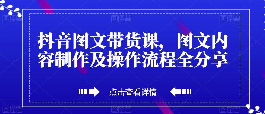 抖音图文带货课，图文内容制作及操作流程全分享-桀创项目掘金社