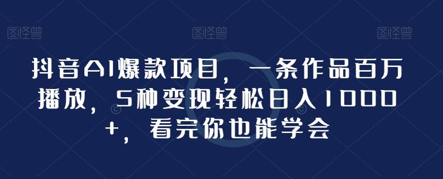 抖音AI爆款项目，一条作品百万播放，5种变现轻松日入1000+，看完你也能学会-桀创项目掘金社