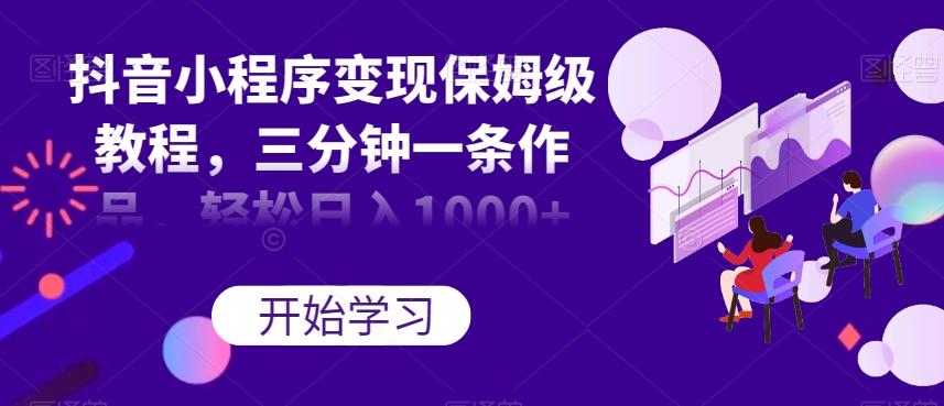 抖音小程序变现保姆级教程，三分钟一条作品，轻松日入1000+【揭秘】-桀创项目掘金社