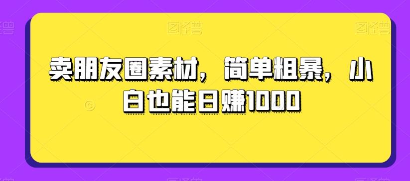 卖朋友圈素材，简单粗暴，小白也能日赚1000-桀创项目掘金社