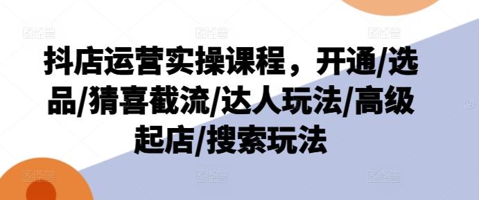 抖店运营实操课程，开通/选品/猜喜截流/达人玩法/高级起店/搜索玩法-桀创项目掘金社