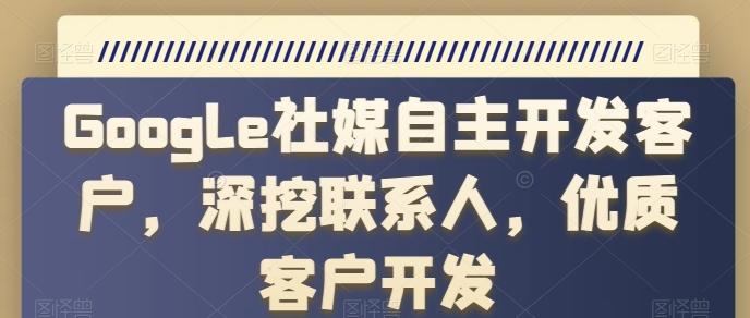 Google社媒自主开发客户，深挖联系人，优质客户开发-桀创项目掘金社