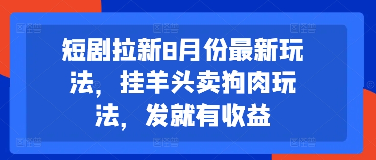 短剧拉新8月份最新玩法，挂羊头卖狗肉玩法，发就有收益-桀创项目掘金社