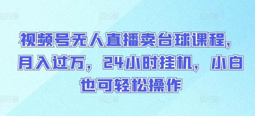 视频号无人直播卖台球课程，月入过万，24小时挂机，小白也可轻松操作【揭秘】-桀创项目掘金社