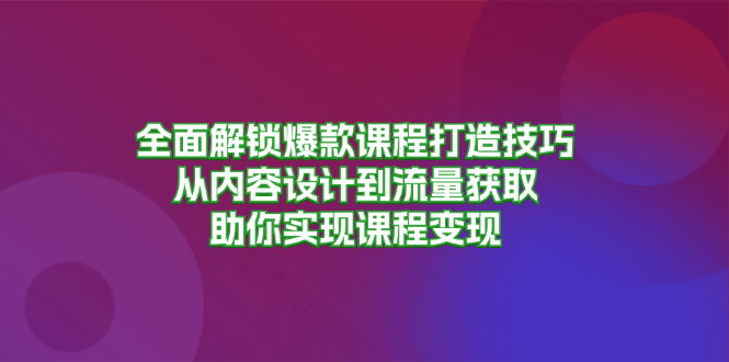 全面解锁爆款课程打造技巧，从内容设计到流量获取，助你实现课程变现-桀创项目掘金社