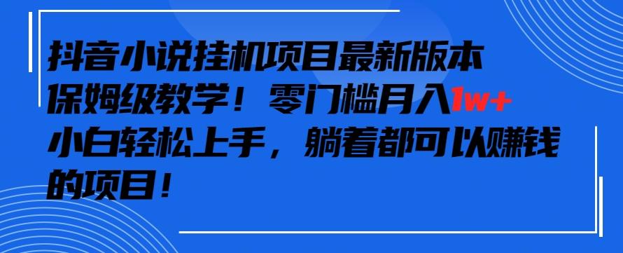 抖音最新小说挂机项目，保姆级教学，零成本月入1w+，小白轻松上手【揭秘】-桀创项目掘金社
