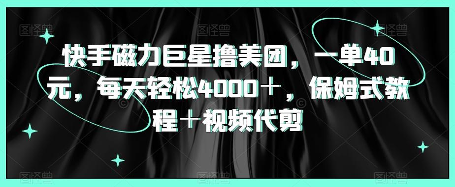 快手磁力巨星撸美团，一单40元，每天轻松4000＋，保姆式教程＋视频代剪-桀创项目掘金社
