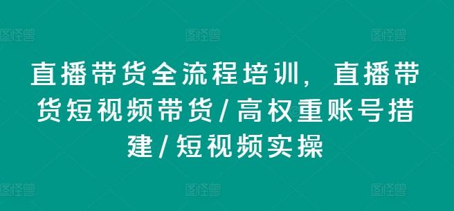 直播带货全流程培训，直播带货短视频带货/高权重账号措建/短视频实操-桀创项目掘金社