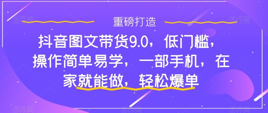 抖音图文带货9.0，低门槛，操作简单易学，一部手机，在家就能做，轻松爆单-桀创项目掘金社