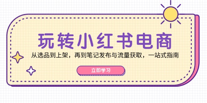 玩转小红书电商：从选品到上架，再到笔记发布与流量获取，一站式指南-桀创项目掘金社
