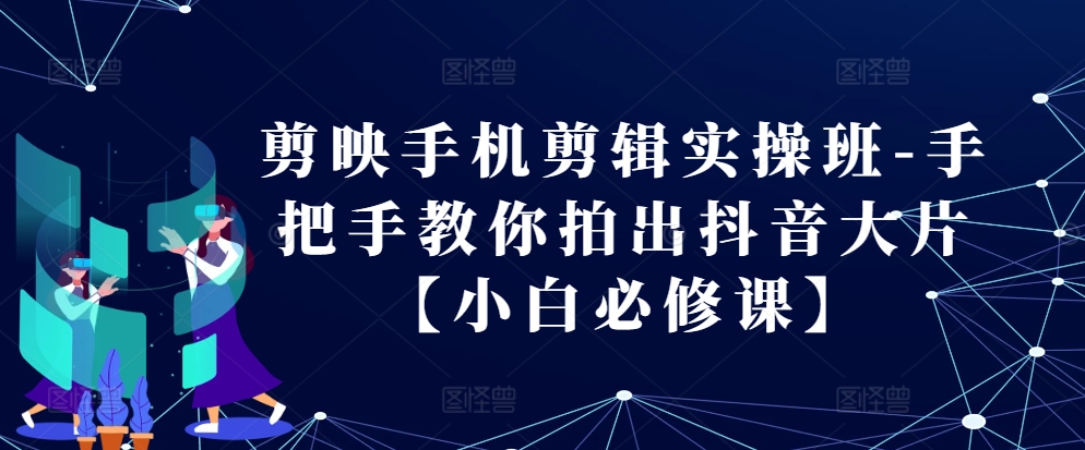 剪映手机剪辑实操班-手把手教你拍出抖音大片【小白必修课】-桀创项目掘金社