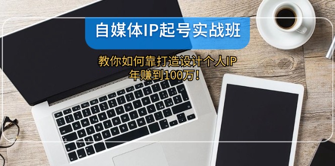 自媒体IP-起号实战班：教你如何靠打造设计个人IP，年赚到100万！-桀创项目掘金社