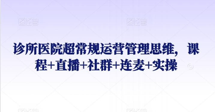 诊所医院超常规运营管理思维，课程+直播+社群+连麦+实操-桀创项目掘金社
