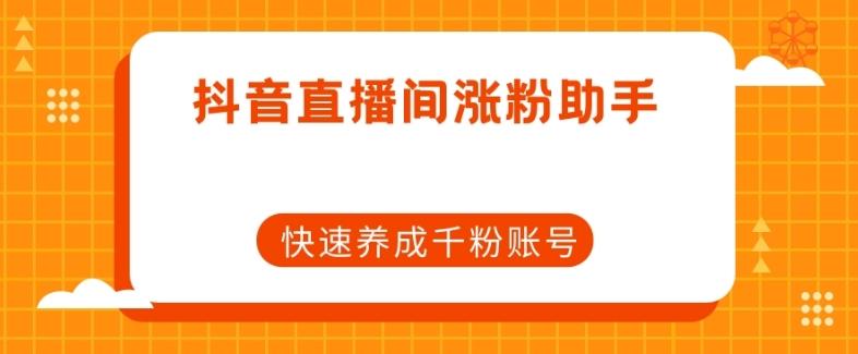 抖音直播间涨粉助手，快速养成千粉账号-桀创项目掘金社