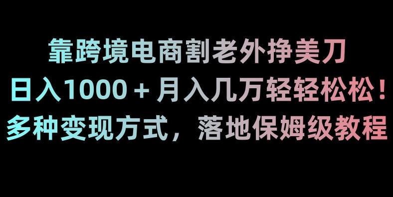 靠跨境电商割老外挣美刀，日入1000＋月入几万轻轻松松！多种变现方式，落地保姆级教程【揭秘】-桀创项目掘金社