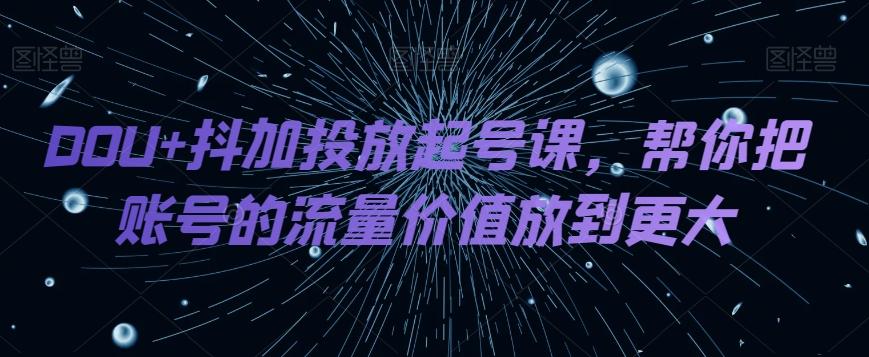DOU+抖加投放起号课，帮你把账号的流量价值放到更大-桀创项目掘金社