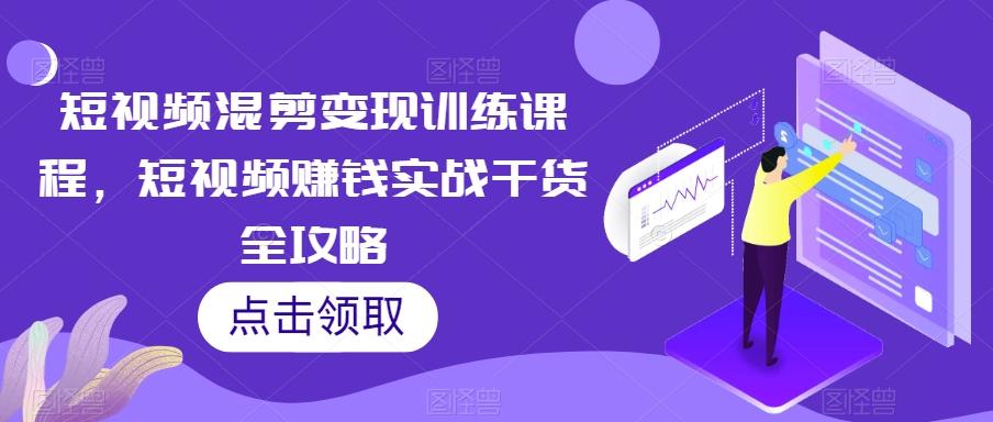 短视频混剪变现训练课程，短视频赚钱实战干货全攻略-桀创项目掘金社