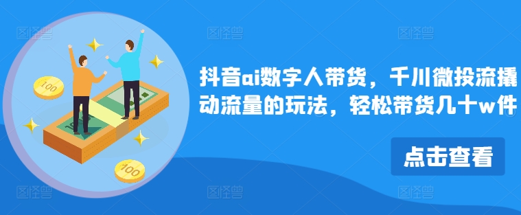 抖音ai数字人带货，千川微投流撬动流量的玩法，轻松带货几十w件-桀创项目掘金社