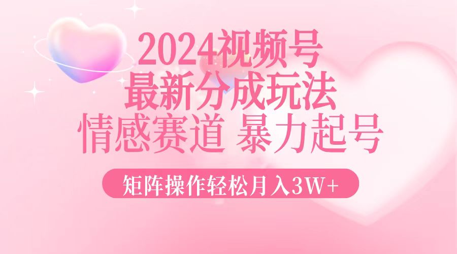 2024最新视频号分成玩法，情感赛道，暴力起号，矩阵操作轻松月入3W+-桀创项目掘金社