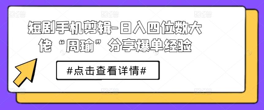 短剧手机剪辑-日入四位数大佬“周瑜”分享爆单经验-桀创项目掘金社