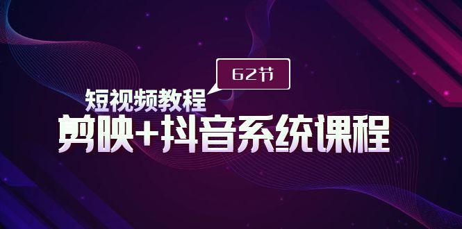(9410期)短视频教程之剪映+抖音系统课程，剪映全系统教学(62节课)-桀创项目掘金社