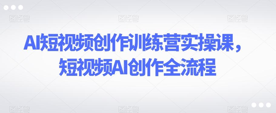 AI短视频创作训练营实操课，短视频AI创作全流程-桀创项目掘金社