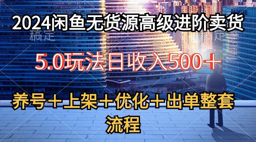 2024闲鱼无货源高级进阶卖货5.0，养号＋选品＋上架＋优化＋出单整套流程-桀创项目掘金社