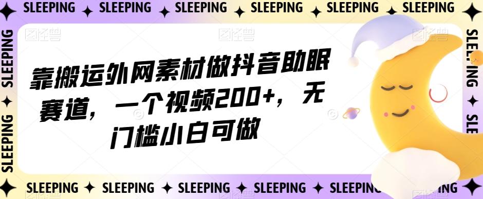 靠搬运外网素材做抖音助眠赛道，一个视频200+，无门槛小白可做【揭秘】-桀创项目掘金社