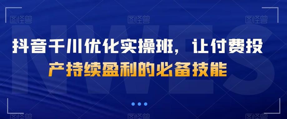 抖音千川优化实操班，让付费投产持续盈利的必备技能-桀创项目掘金社