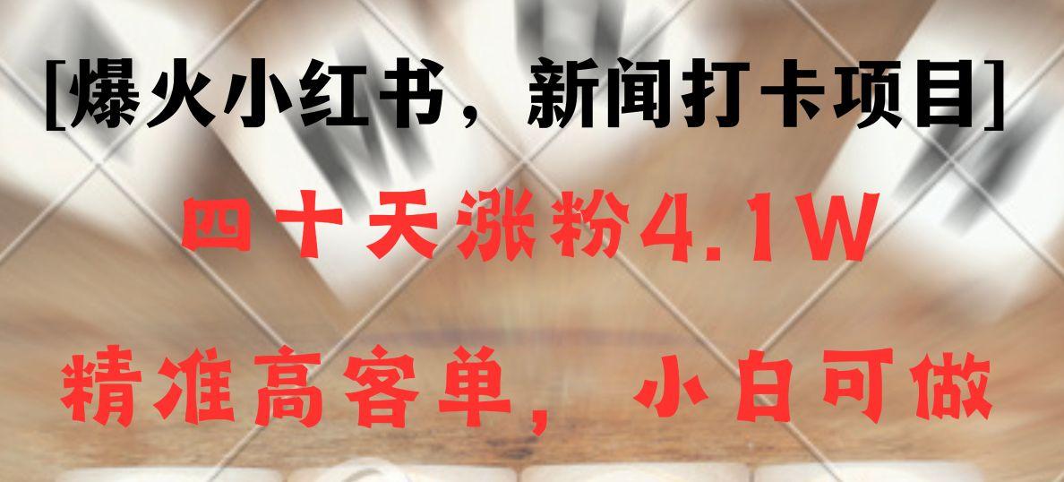 新闻打卡项目，小红书40天涨粉4.1w，高客单精准粉，变现能力超强-桀创项目掘金社