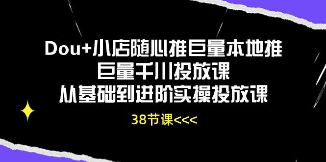 Dou+小店随心推巨量本地推巨量千川投放课从基础到进阶实操投放课(38节-桀创项目掘金社