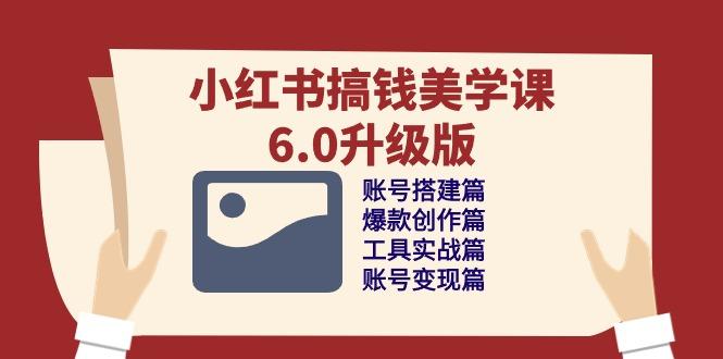 小红书搞钱美学课-6.0升级版，账号搭建/爆款创作/工具实战/账号变现篇-桀创项目掘金社