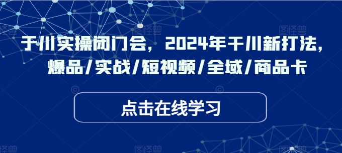 于川实操闭门会，2024年干川新打法，爆品/实战/短视频/全域/商品卡-桀创项目掘金社