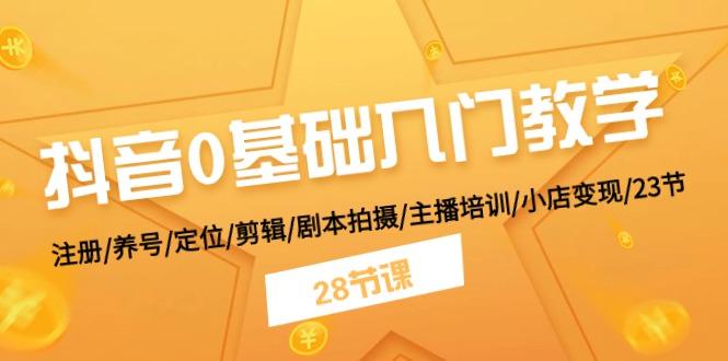 抖音0基础入门教学 注册/养号/定位/剪辑/剧本拍摄/主播培训/小店变现/28节-桀创项目掘金社