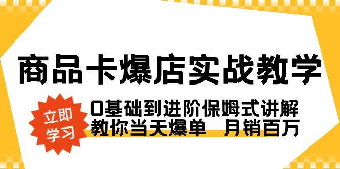 商品卡·爆店实战教学，0基础到进阶保姆式讲解，教你当天爆单  月销百万-桀创项目掘金社