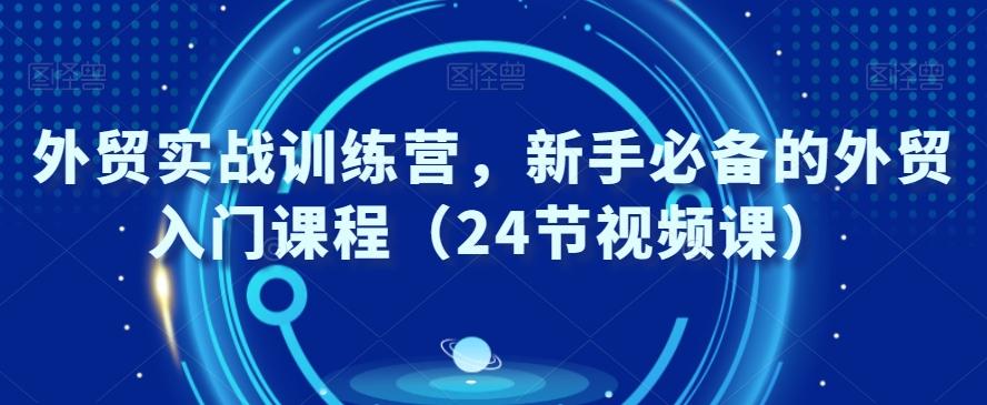 外贸实战训练营，新手必备的外贸入门课程（24节视频课）-桀创项目掘金社
