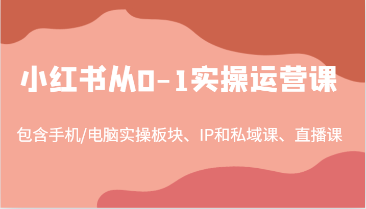 小红书从0-1实操运营课，包含手机/电脑实操板块、IP和私域课、直播课(97节)-桀创项目掘金社