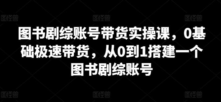 图书剧综账号带货实操课，0基础极速带货，从0到1搭建一个图书剧综账号-桀创项目掘金社