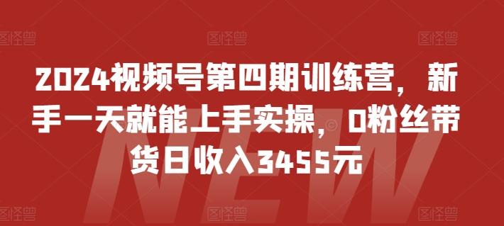 2024视频号第四期训练营，新手一天就能上手实操，0粉丝带货日收入3455元-桀创项目掘金社