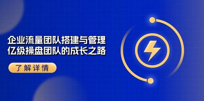 企业 流量团队-搭建与管理，亿级 操盘团队的成长之路(28节课-桀创项目掘金社